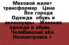 Меховой жилет- трансформер › Цена ­ 15 000 - Все города Одежда, обувь и аксессуары » Женская одежда и обувь   . Челябинская обл.,Нязепетровск г.